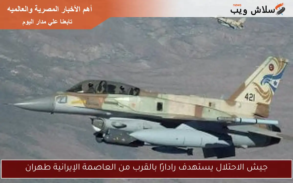جيش الاحتلال يستهدف رادارًا بالقرب من العاصمة الإيرانية طهران