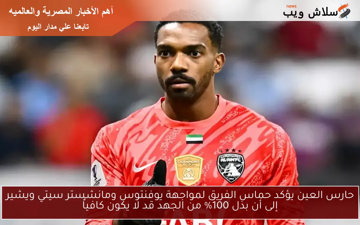 حارس العين يؤكد حماس الفريق لمواجهة يوفنتوس ومانشستر سيتي ويشير إلى أن بذل 100% من الجهد قد لا يكون كافياً 2 حارس العين يؤكد حماس الفريق لمواجهة يوفنتوس ومانشستر سيتي ويشير إلى أن بذل 100% من الجهد قد لا يكون كافياً