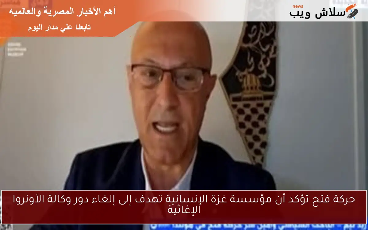 حركة فتح تؤكد أن مؤسسة غزة الإنسانية تهدف إلى إلغاء دور وكالة الأونروا الإغاثية 2 حركة فتح تؤكد أن مؤسسة غزة الإنسانية تهدف إلى إلغاء دور وكالة الأونروا الإغاثية