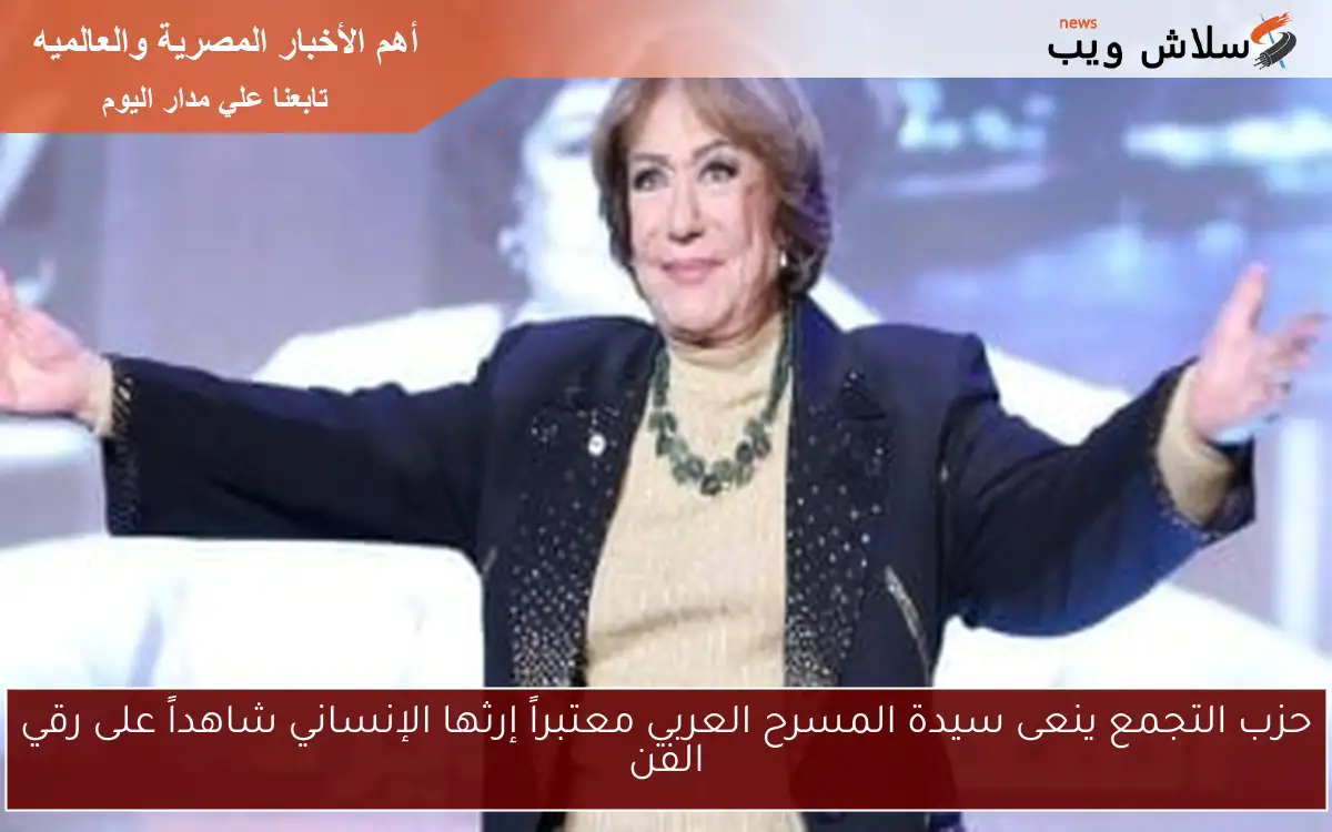 حزب التجمع ينعى سيدة المسرح العربي معتبراً إرثها الإنساني شاهداً على رقي الفن 2 حزب التجمع ينعى سيدة المسرح العربي معتبراً إرثها الإنساني شاهداً على رقي الفن