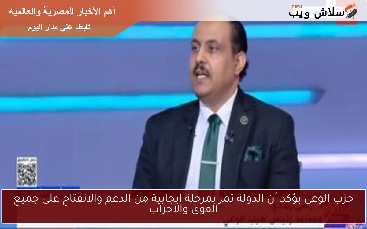 حزب الوعي يؤكد أن الدولة تمر بمرحلة إيجابية من الدعم والانفتاح على جميع القوى والأحزاب