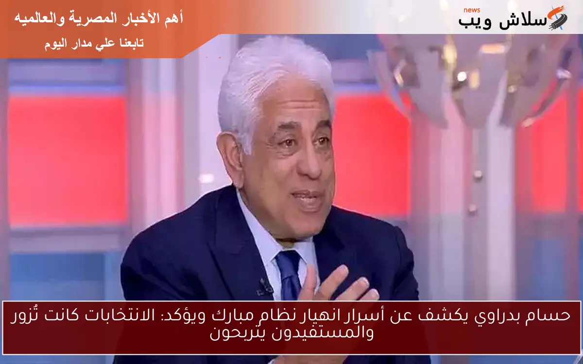 حسام بدراوي يكشف عن أسرار انهيار نظام مبارك ويؤكد: الانتخابات كانت تُزور والمستفيدون يتربحون