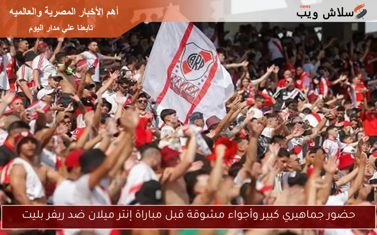 حضور جماهيري كبير وأجواء مشوقة قبل مباراة إنتر ميلان ضد ريفر بليت