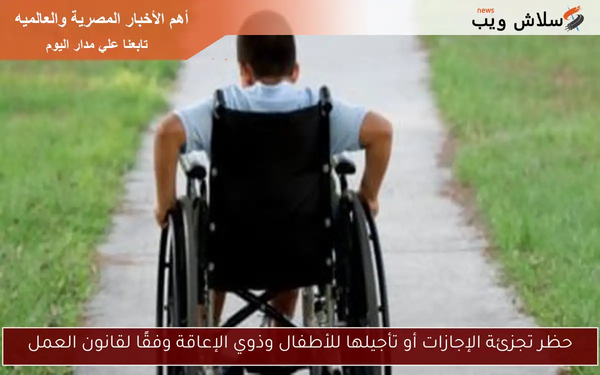 حظر تجزئة الإجازات أو تأجيلها للأطفال وذوي الإعاقة وفقًا لقانون العمل 2 حظر تجزئة الإجازات أو تأجيلها للأطفال وذوي الإعاقة وفقًا لقانون العمل