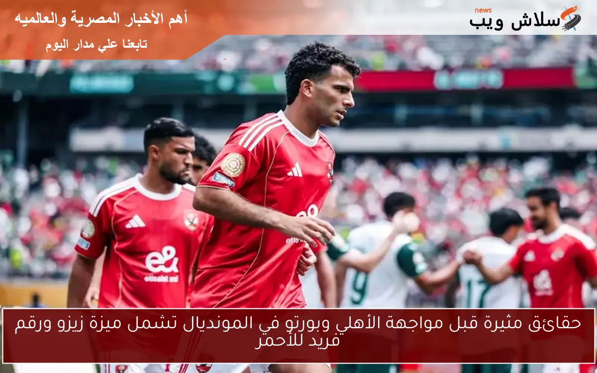حقائق مثيرة قبل مواجهة الأهلي وبورتو في المونديال تشمل ميزة زيزو ورقم فريد للأحمر