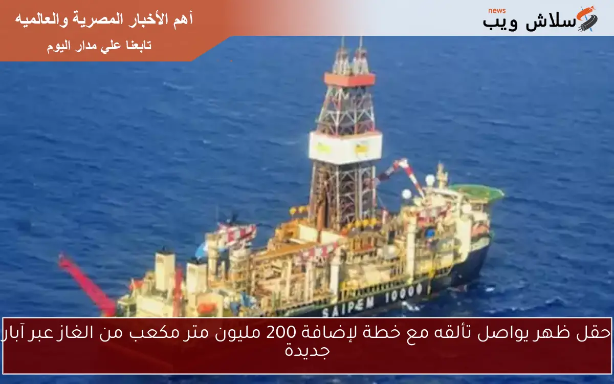 حقل ظهر يواصل تألقه مع خطة لإضافة 200 مليون متر مكعب من الغاز عبر آبار جديدة