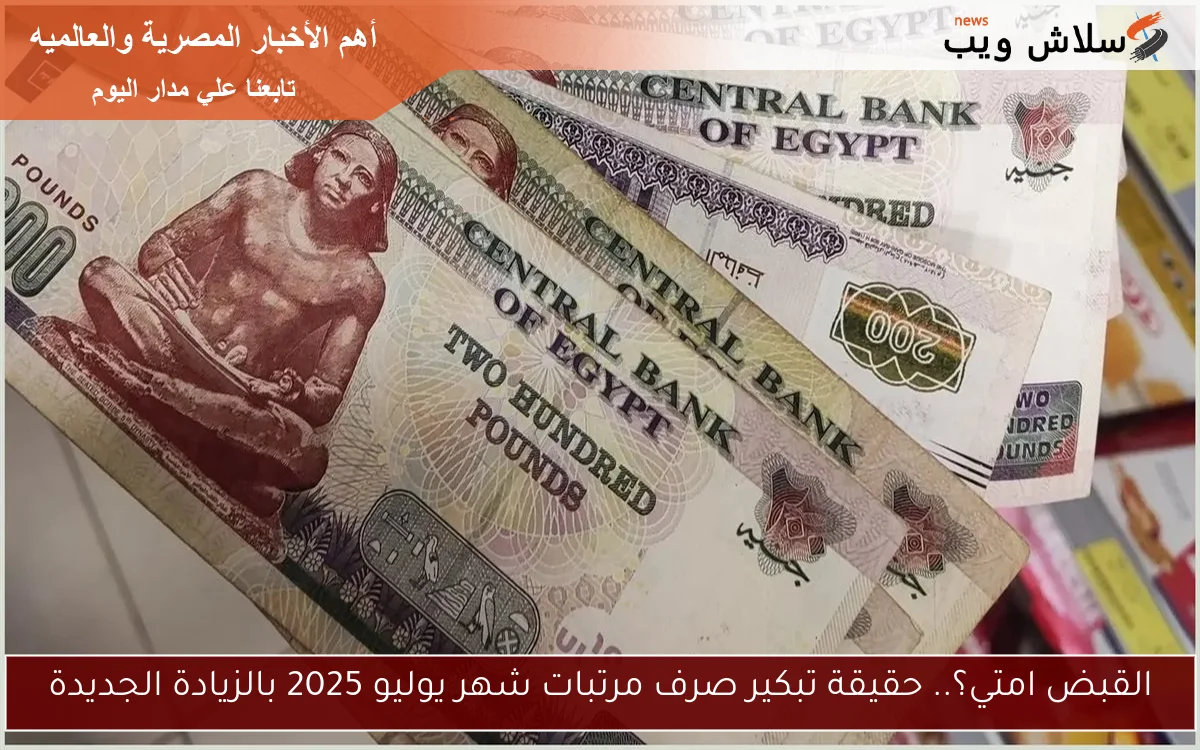 القبض امتي؟.. حقيقة تبكير صرف مرتبات شهر يوليو 2025 بالزيادة الجديدة