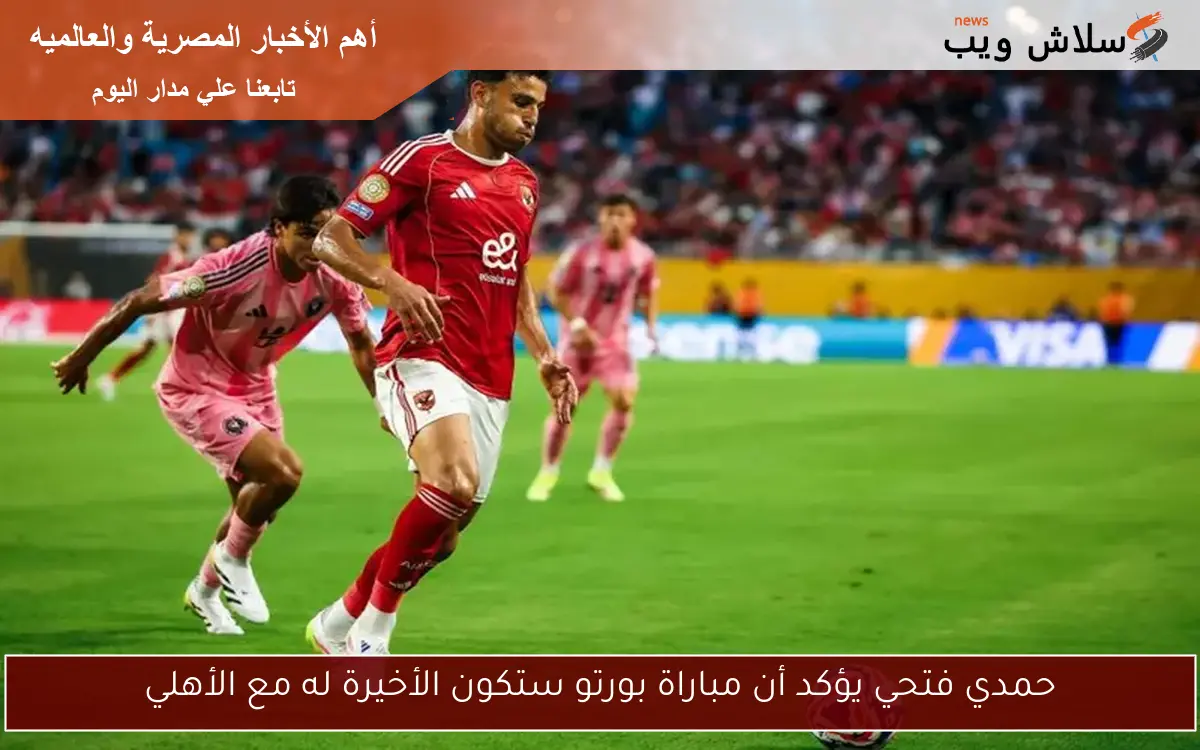 حمدي فتحي يؤكد أن مباراة بورتو ستكون الأخيرة له مع الأهلي