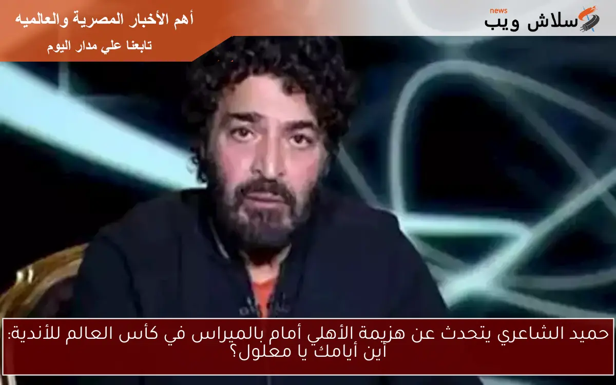 حميد الشاعري يتحدث عن هزيمة الأهلي أمام بالميراس في كأس العالم للأندية: أين أيامك يا معلول؟