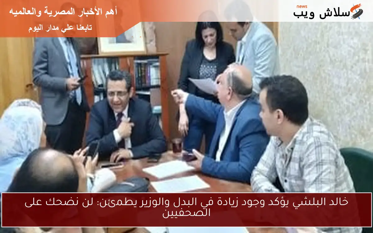 خالد البلشي يؤكد وجود زيادة في البدل والوزير يطمئن: لن نضحك على الصحفيين