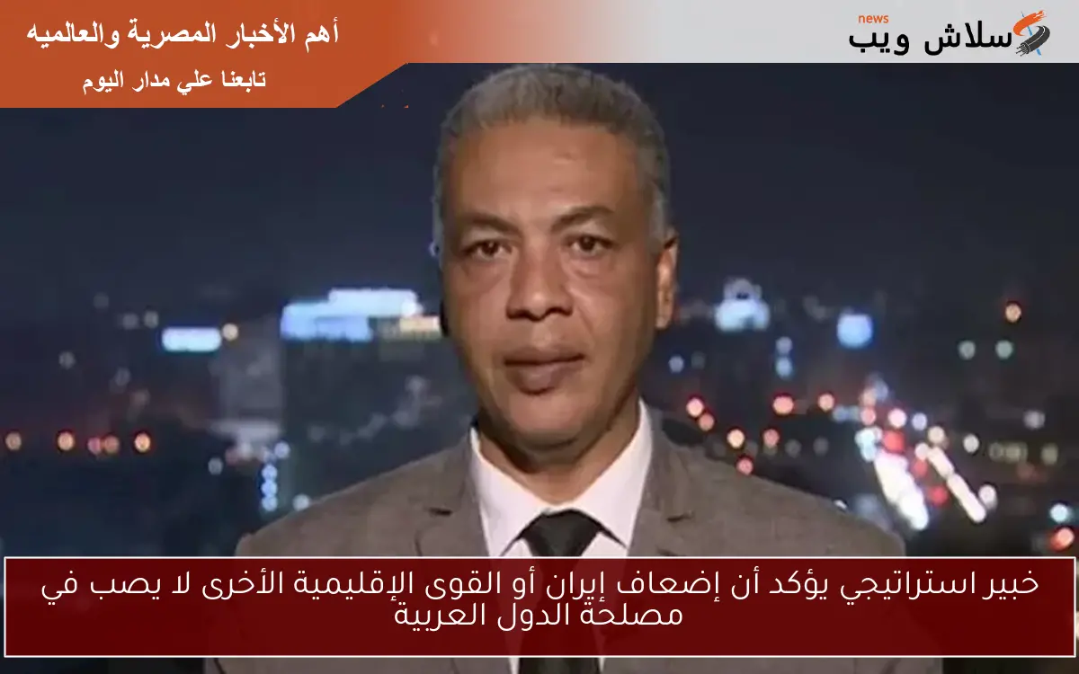 خبير استراتيجي يؤكد أن إضعاف إيران أو القوى الإقليمية الأخرى لا يصب في مصلحة الدول العربية
