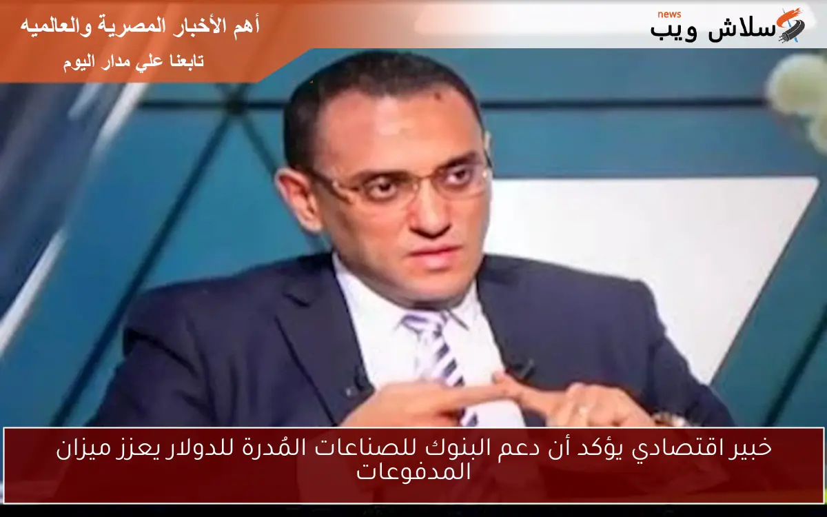 خبير اقتصادي يؤكد أن دعم البنوك للصناعات المُدرة للدولار يعزز ميزان المدفوعات 2 خبير اقتصادي يؤكد أن دعم البنوك للصناعات المُدرة للدولار يعزز ميزان المدفوعات