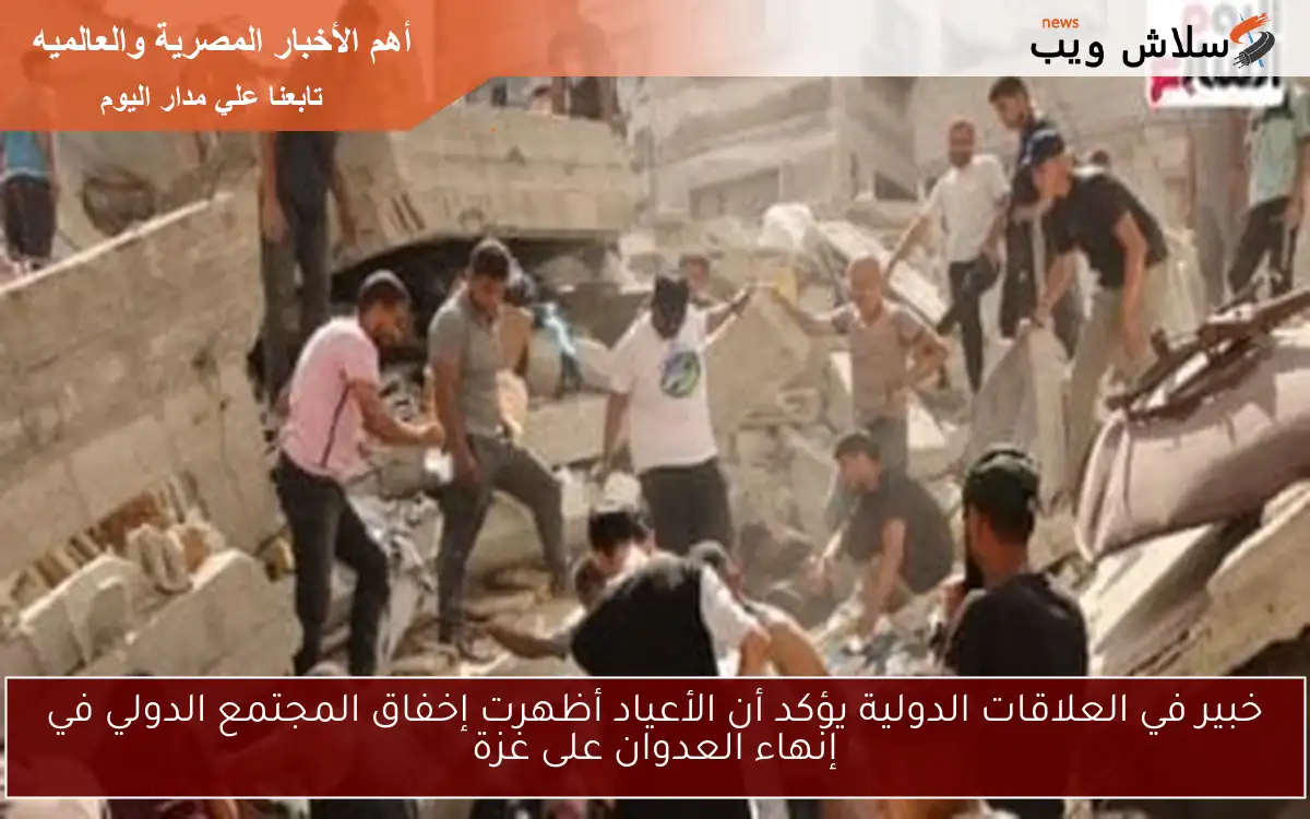 خبير في العلاقات الدولية يؤكد أن الأعياد أظهرت إخفاق المجتمع الدولي في إنهاء العدوان على غزة 2 خبير في العلاقات الدولية يؤكد أن الأعياد أظهرت إخفاق المجتمع الدولي في إنهاء العدوان على غزة