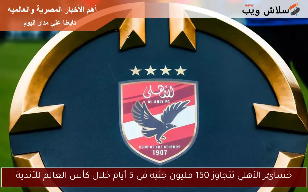 خسائر الأهلي تتجاوز 150 مليون جنيه في 5 أيام خلال كأس العالم للأندية