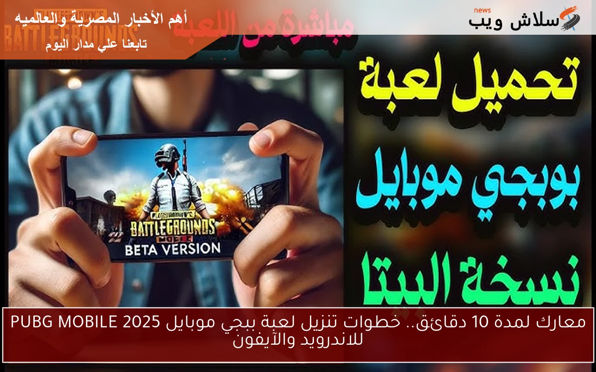 معارك لمدة 10 دقائق.. خطوات تنزيل لعبة ببجي موبايل PUBG MOBILE 2025 للاندرويد والآيفون