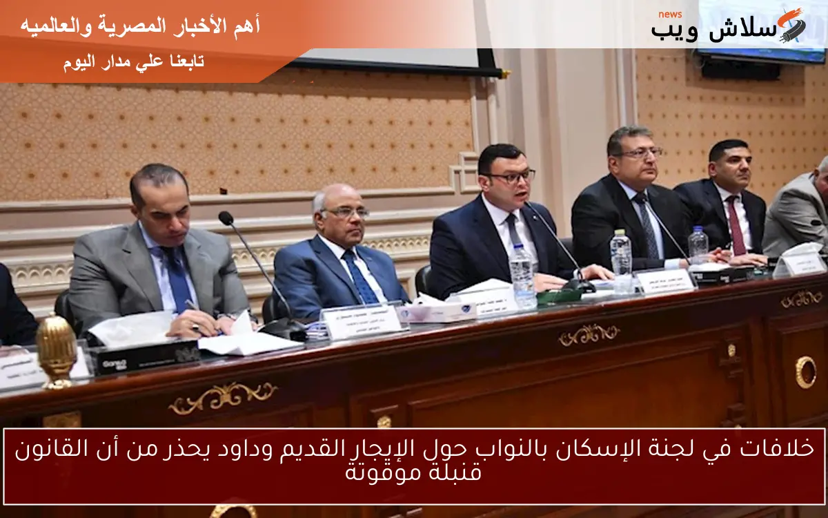 خلافات في لجنة الإسكان بالنواب حول الإيجار القديم وداود يحذر من أن القانون قنبلة موقوتة 2 خلافات في لجنة الإسكان بالنواب حول الإيجار القديم وداود يحذر من أن القانون قنبلة موقوتة