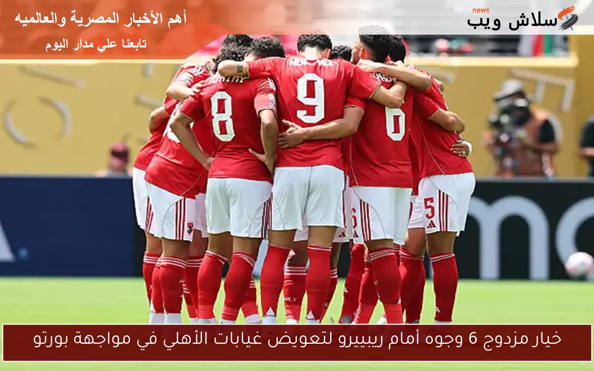 خيار مزدوج 6 وجوه أمام ريبييرو لتعويض غيابات الأهلي في مواجهة بورتو