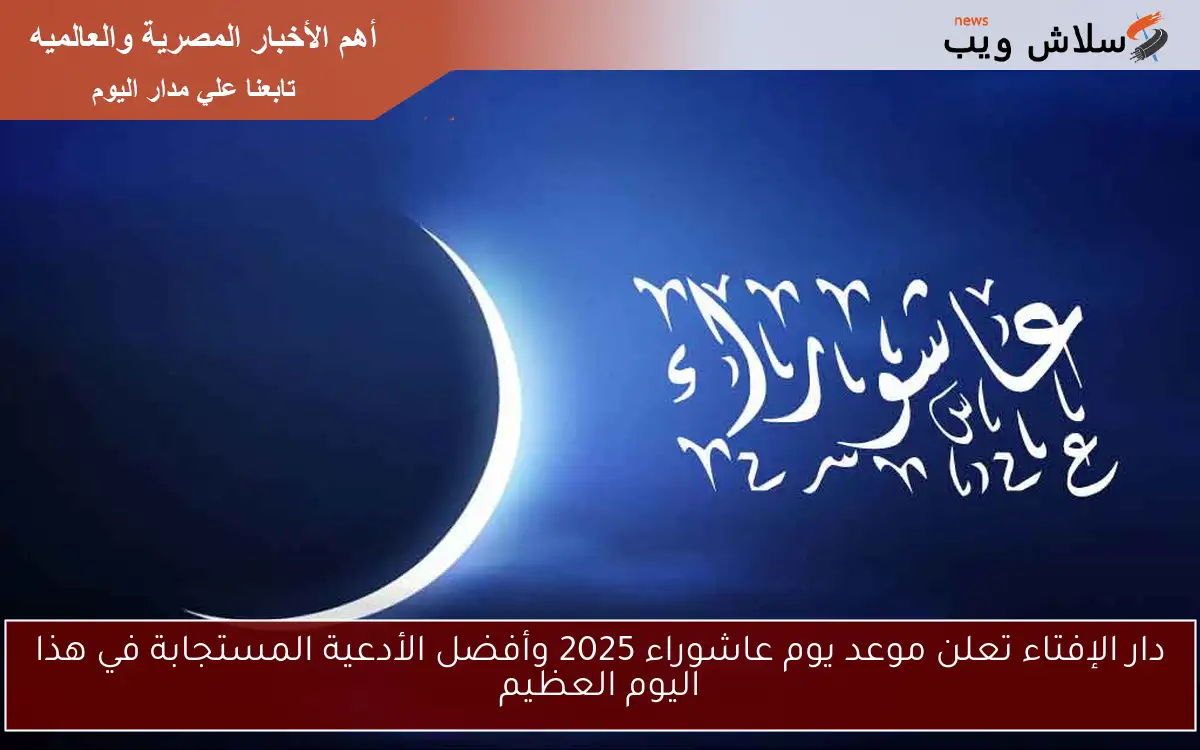 دار الإفتاء تعلن موعد يوم عاشوراء 2025 وأفضل الأدعية المستجابة في هذا اليوم العظيم