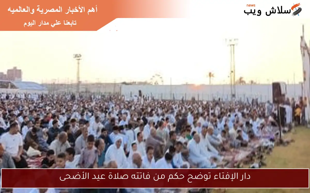 دار الإفتاء توضح حكم من فاتته صلاة عيد الأضحى 2 دار الإفتاء توضح حكم من فاتته صلاة عيد الأضحى