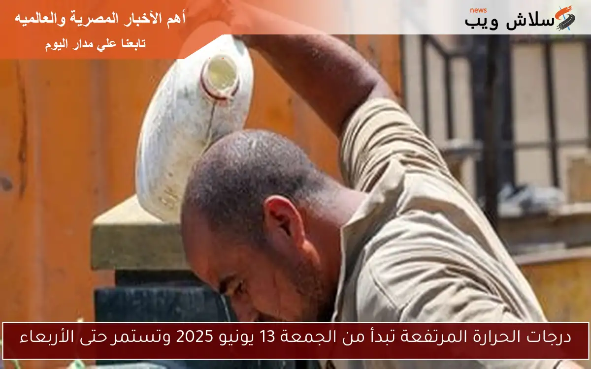 درجات الحرارة المرتفعة تبدأ من الجمعة 13 يونيو 2025 وتستمر حتى الأربعاء 2 درجات الحرارة المرتفعة تبدأ من الجمعة 13 يونيو 2025 وتستمر حتى الأربعاء