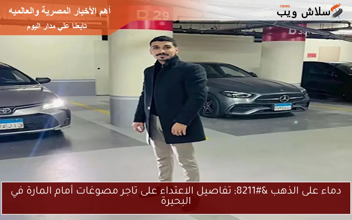 دماء على الذهب - تفاصيل الاعتداء على تاجر مصوغات أمام المارة في البحيرة 2 دماء على الذهب – تفاصيل الاعتداء على تاجر مصوغات أمام المارة في البحيرة