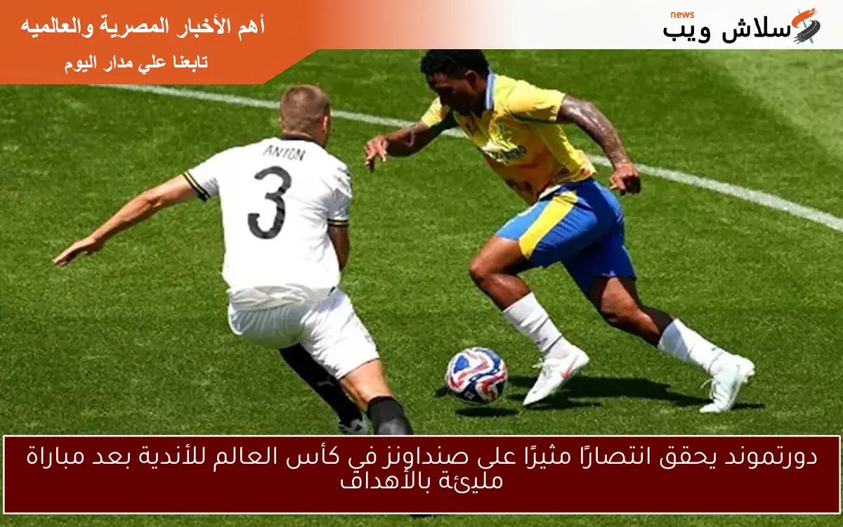 دورتموند يحقق انتصارًا مثيرًا على صنداونز في كأس العالم للأندية بعد مباراة مليئة بالأهداف