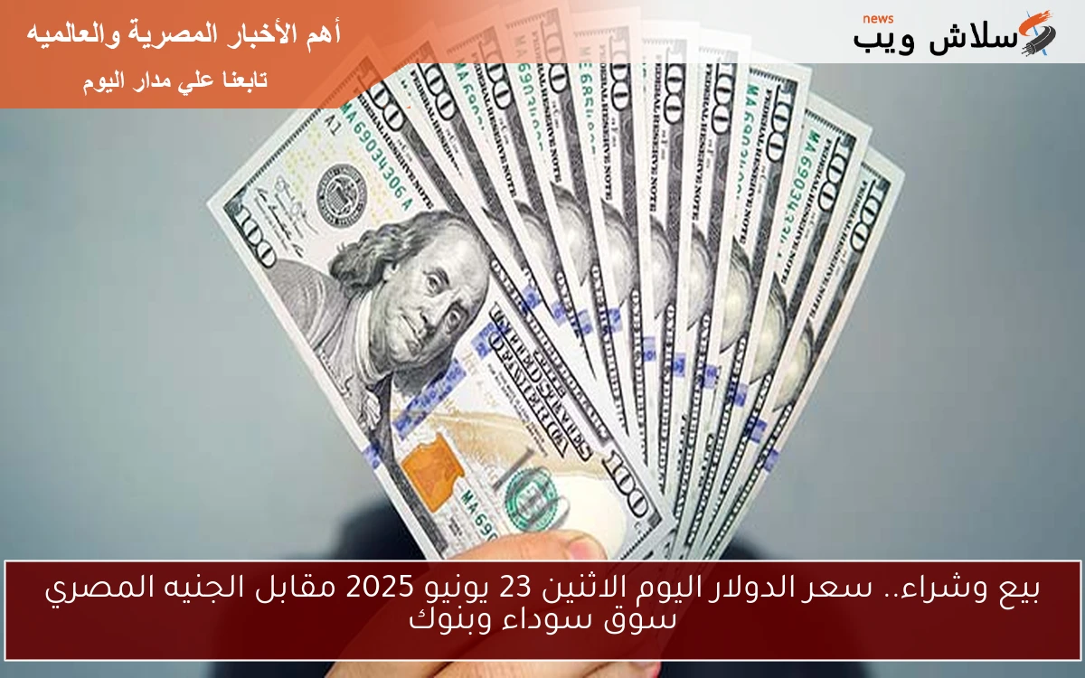 بيع وشراء.. سعر الدولار اليوم الاثنين 23 يونيو 2025 مقابل الجنيه المصري سوق سوداء وبنوك