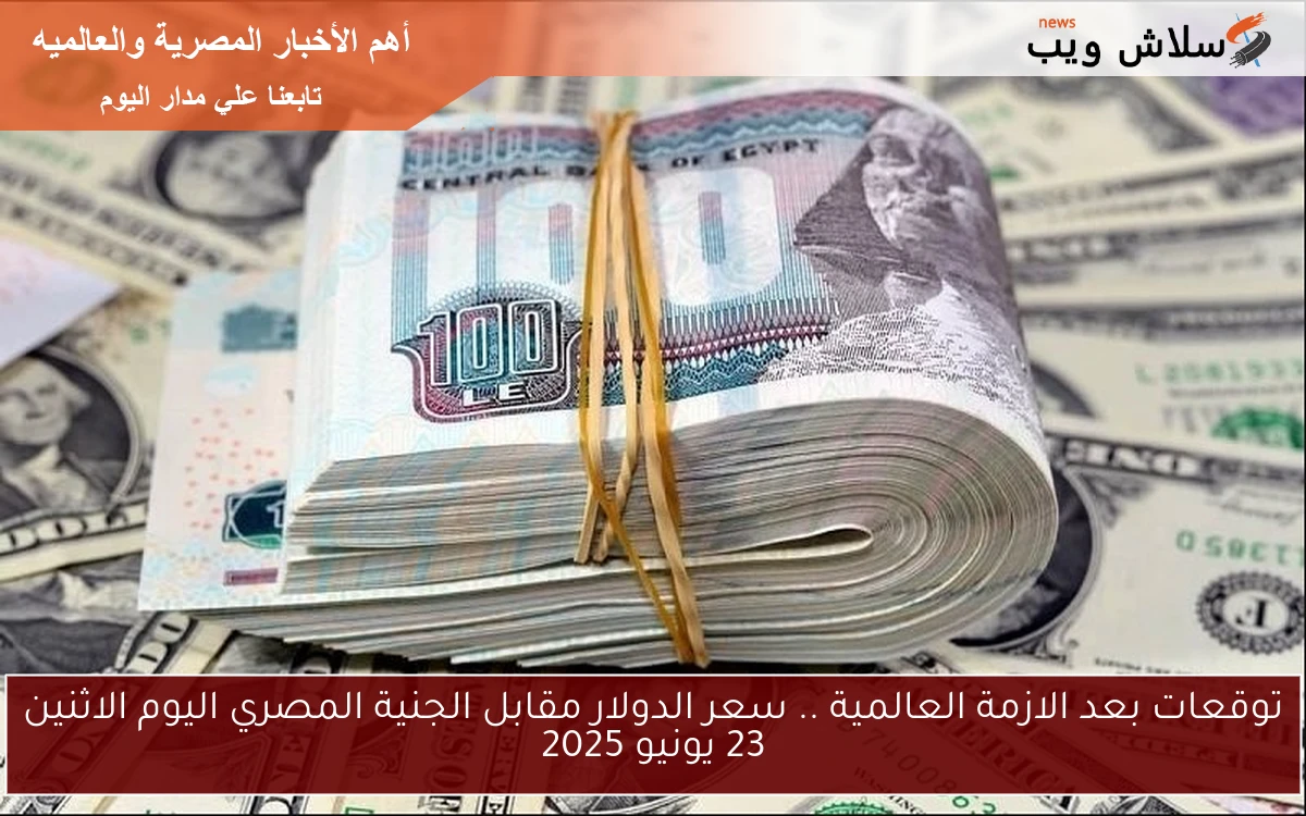 توقعات بعد الازمة العالمية .. سعر الدولار مقابل الجنية المصري اليوم الاثنين 23 يونيو 2025