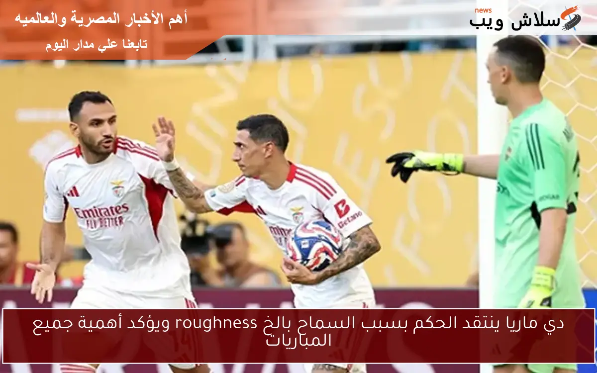 دي ماريا ينتقد الحكم بسبب السماح بالخ roughness ويؤكد أهمية جميع المباريات 2 دي ماريا ينتقد الحكم بسبب السماح بالخ roughness ويؤكد أهمية جميع المباريات