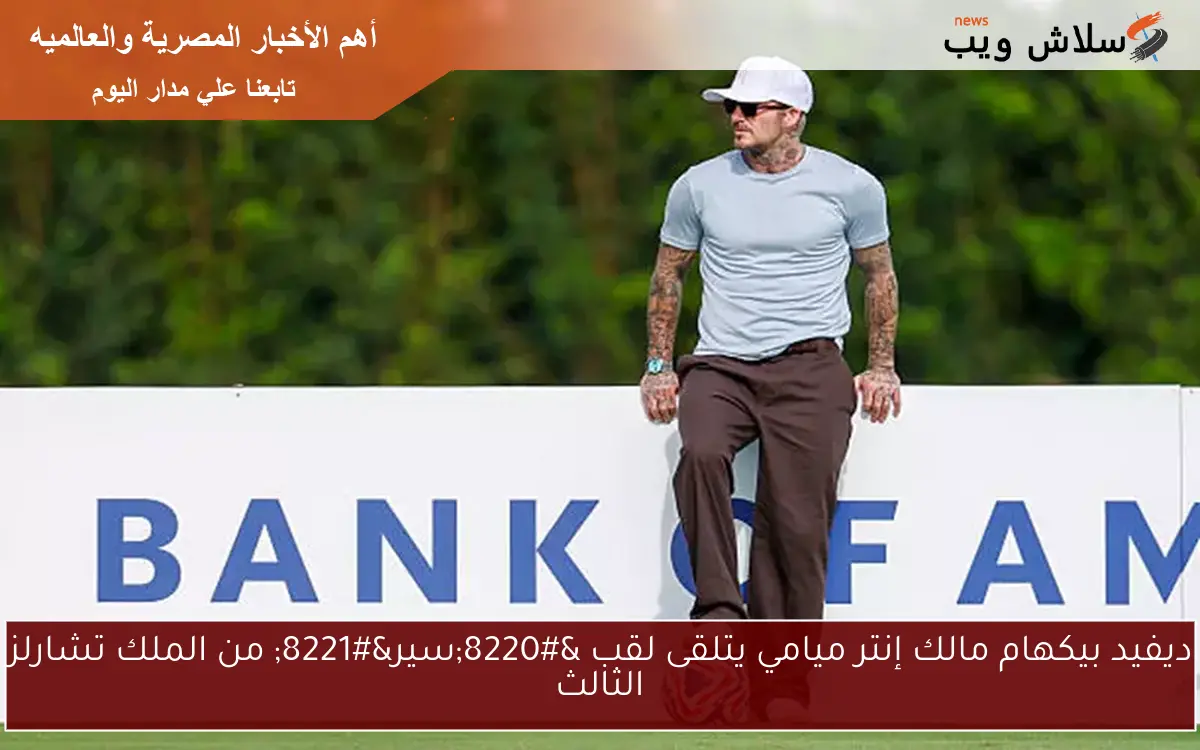 ديفيد بيكهام مالك إنتر ميامي يتلقى لقب "سير" من الملك تشارلز الثالث 2 ديفيد بيكهام مالك إنتر ميامي يتلقى لقب “سير” من الملك تشارلز الثالث