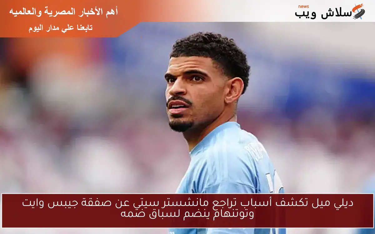 ديلي ميل تكشف أسباب تراجع مانشستر سيتي عن صفقة جيبس وايت وتوتنهام ينضم لسباق ضمه