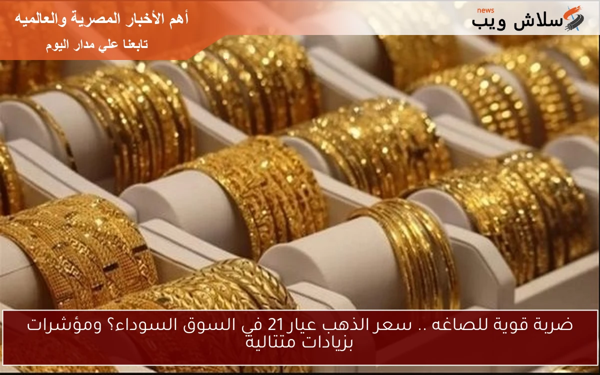 ضربة قوية للصاغه .. سعر الذهب عيار 21 في السوق السوداء؟ ومؤشرات بزيادات متتالية 2 ضربة قوية للصاغه .. سعر الذهب عيار 21 في السوق السوداء؟ ومؤشرات بزيادات متتالية