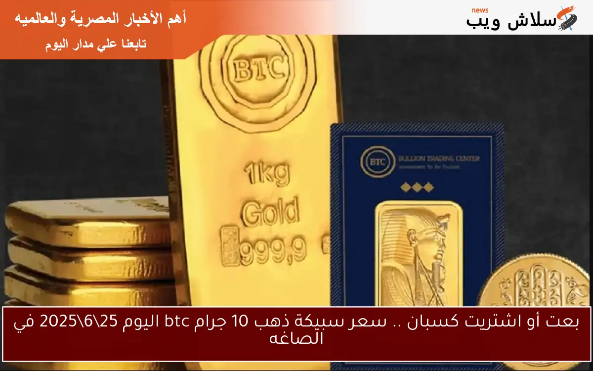 بعت أو اشتريت كسبان .. سعر سبيكة ذهب 10 جرام btc اليوم 25\6\2025 في الصاغه