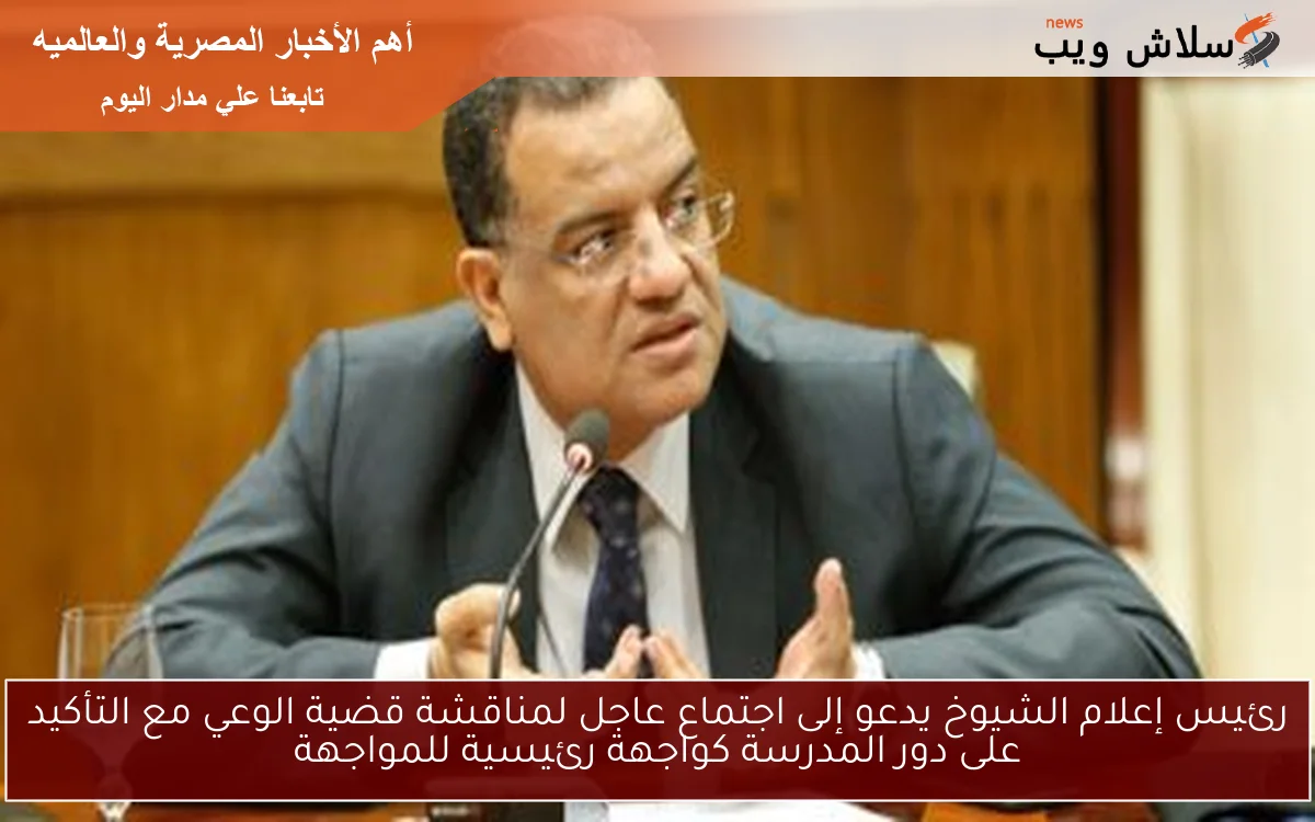 رئيس إعلام الشيوخ يدعو إلى اجتماع عاجل لمناقشة قضية الوعي مع التأكيد على دور المدرسة كواجهة رئيسية للمواجهة