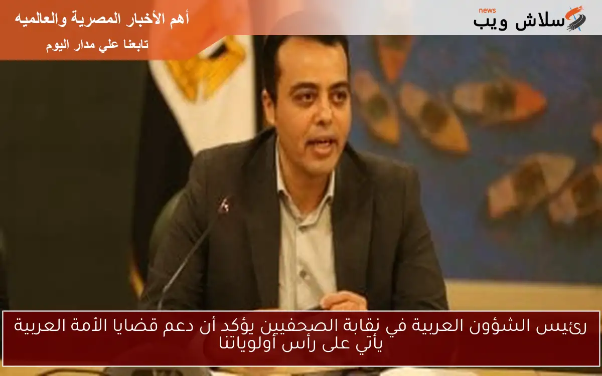 رئيس الشؤون العربية في نقابة الصحفيين يؤكد أن دعم قضايا الأمة العربية يأتي على رأس أولوياتنا