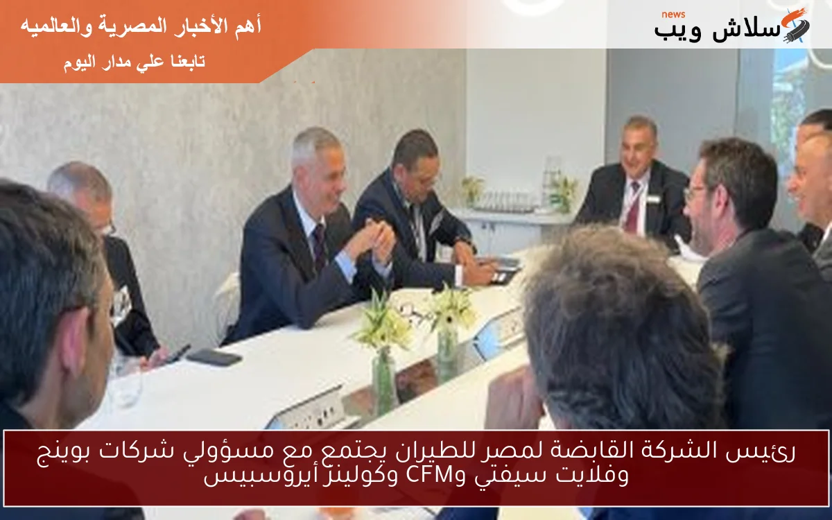 رئيس الشركة القابضة لمصر للطيران يجتمع مع مسؤولي شركات بوينج وفلايت سيفتي وCFM وكولينز أيروسبيس