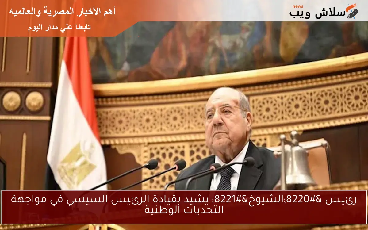رئيس “الشيوخ” يشيد بقيادة الرئيس السيسي في مواجهة التحديات الوطنية