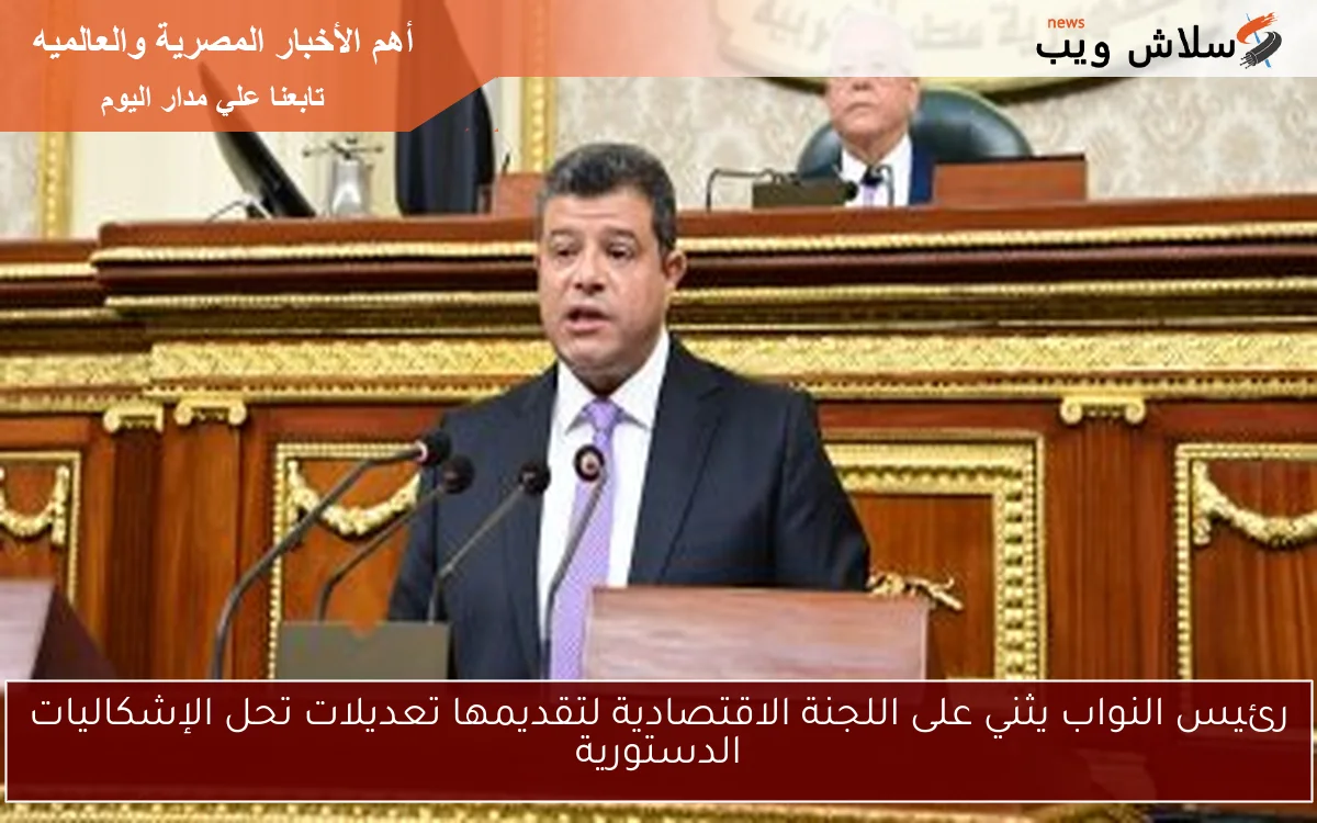 رئيس النواب يثني على اللجنة الاقتصادية لتقديمها تعديلات تحل الإشكاليات الدستورية 2 رئيس النواب يثني على اللجنة الاقتصادية لتقديمها تعديلات تحل الإشكاليات الدستورية