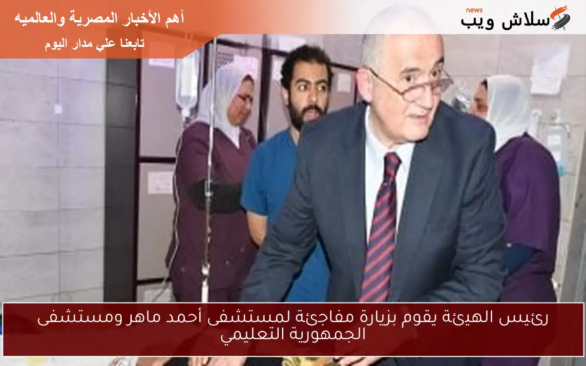 رئيس الهيئة يقوم بزيارة مفاجئة لمستشفى أحمد ماهر ومستشفى الجمهورية التعليمي