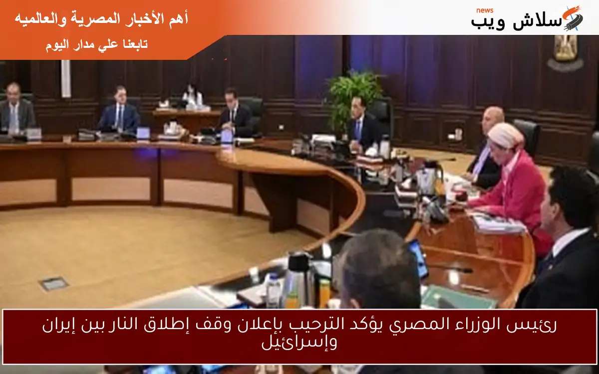 رئيس الوزراء المصري يؤكد الترحيب بإعلان وقف إطلاق النار بين إيران وإسرائيل