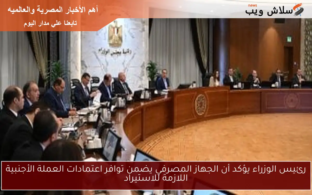 رئيس الوزراء يؤكد أن الجهاز المصرفي يضمن توافر اعتمادات العملة الأجنبية اللازمة للاستيراد