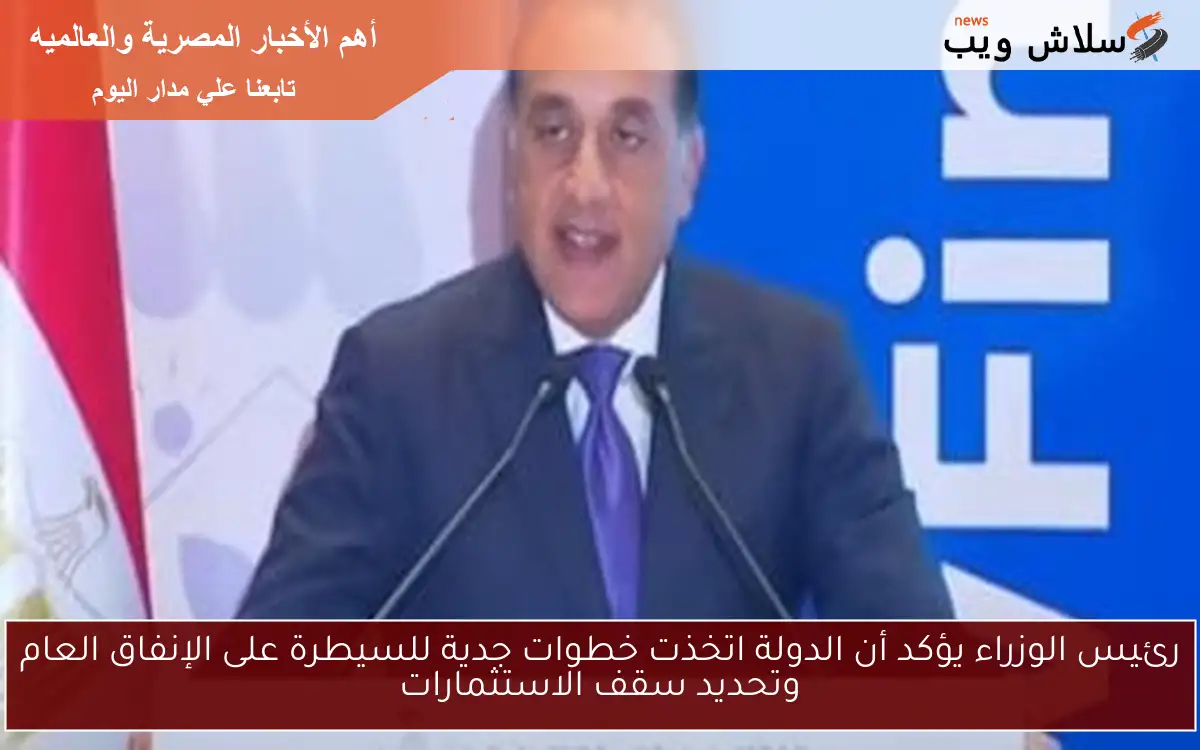 رئيس الوزراء يؤكد أن الدولة اتخذت خطوات جدية للسيطرة على الإنفاق العام وتحديد سقف الاستثمارات 2 رئيس الوزراء يؤكد أن الدولة اتخذت خطوات جدية للسيطرة على الإنفاق العام وتحديد سقف الاستثمارات