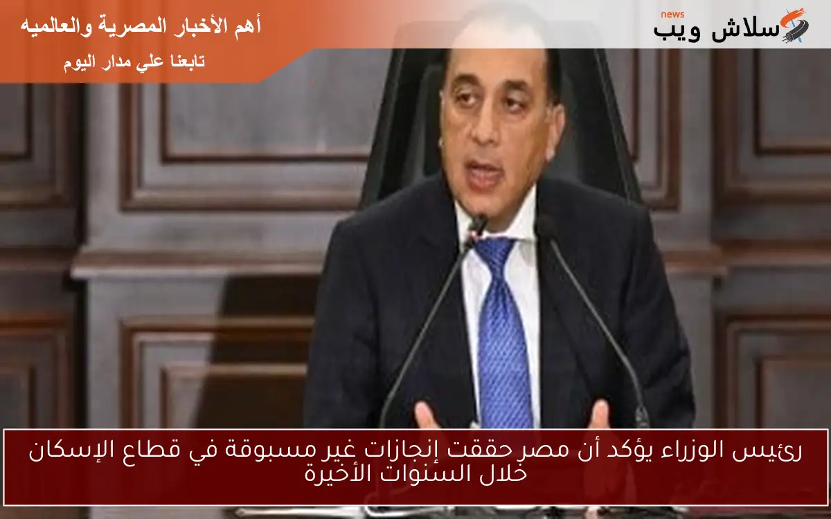 رئيس الوزراء يؤكد أن مصر حققت إنجازات غير مسبوقة في قطاع الإسكان خلال السنوات الأخيرة