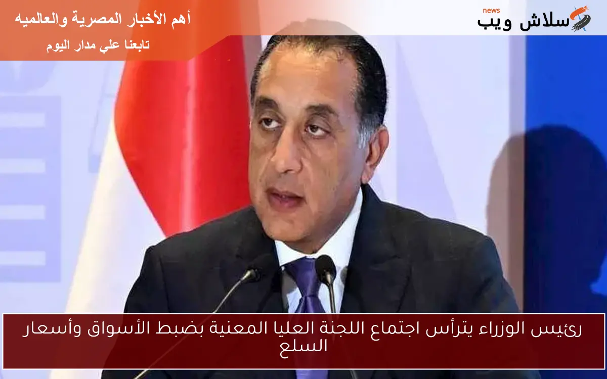رئيس الوزراء يترأس اجتماع اللجنة العليا المعنية بضبط الأسواق وأسعار السلع