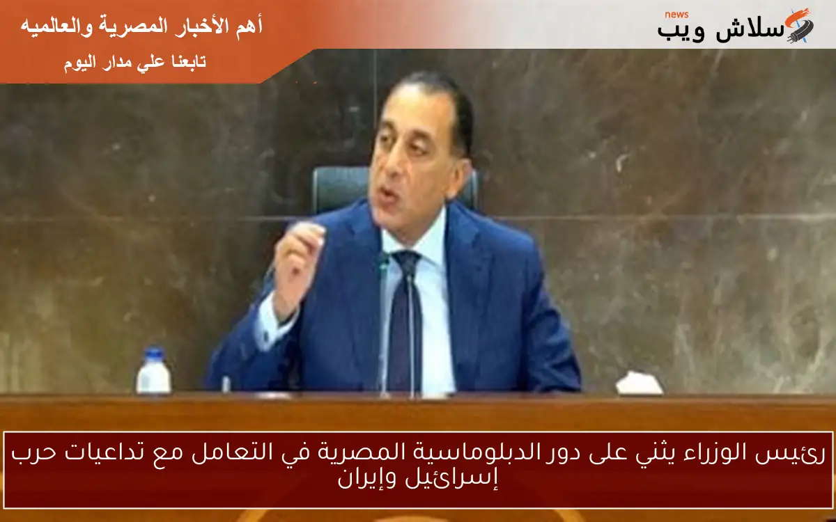 رئيس الوزراء يثني على دور الدبلوماسية المصرية في التعامل مع تداعيات حرب إسرائيل وإيران