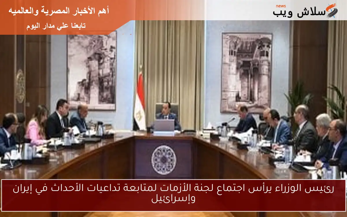رئيس الوزراء يرأس اجتماع لجنة الأزمات لمتابعة تداعيات الأحداث في إيران وإسرائيل