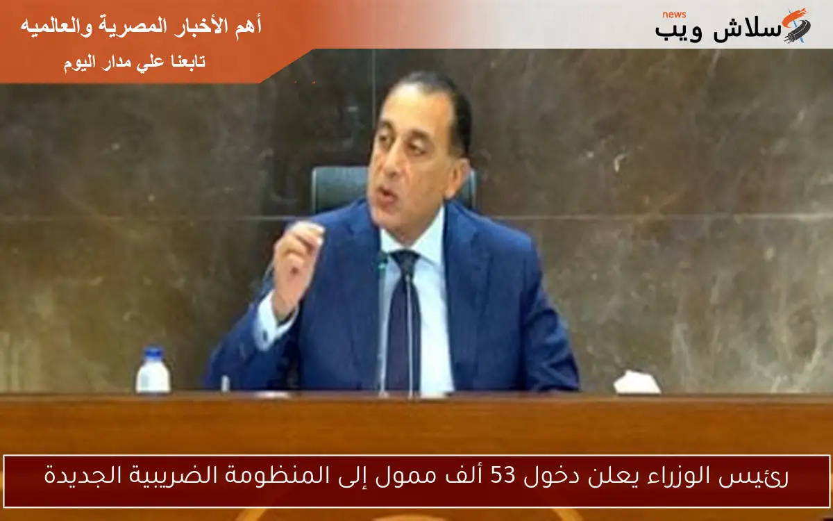 رئيس الوزراء يعلن دخول 53 ألف ممول إلى المنظومة الضريبية الجديدة