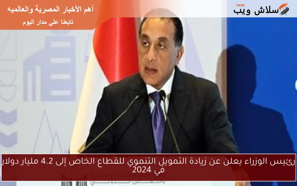 رئيس الوزراء يعلن عن زيادة التمويل التنموي للقطاع الخاص إلى 4.2 مليار دولار في 2024 2 رئيس الوزراء يعلن عن زيادة التمويل التنموي للقطاع الخاص إلى 4.2 مليار دولار في 2024