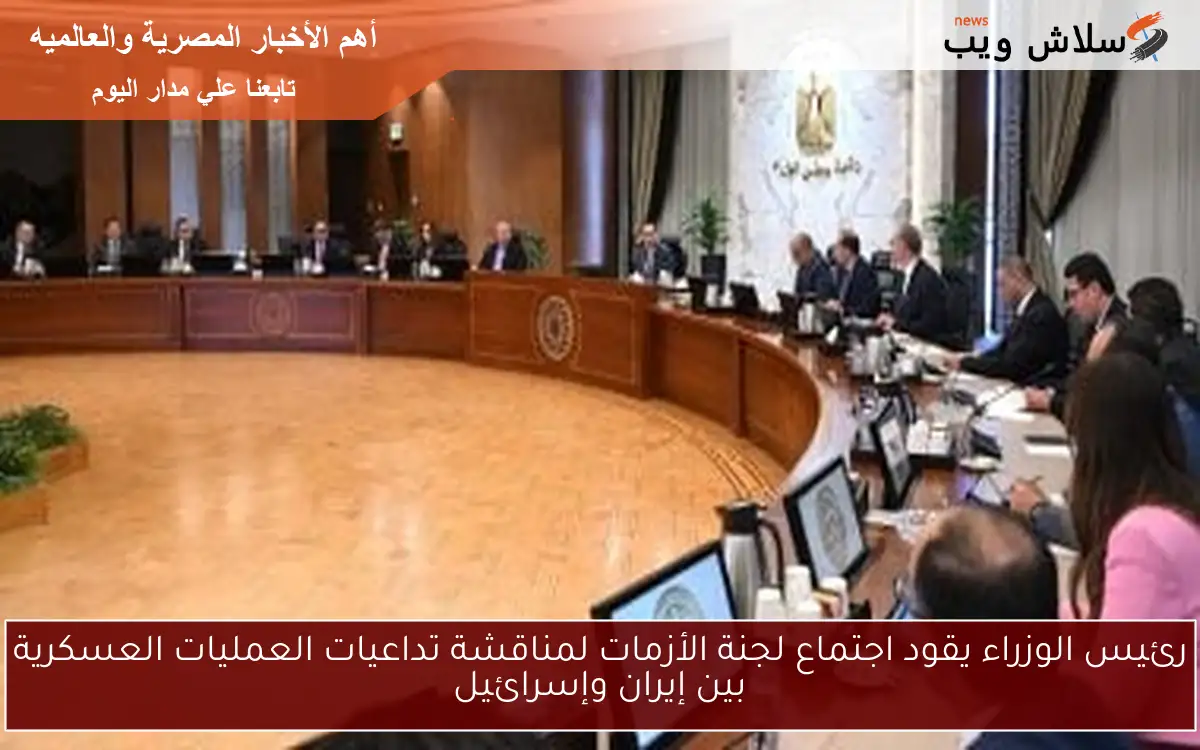رئيس الوزراء يقود اجتماع لجنة الأزمات لمناقشة تداعيات العمليات العسكرية بين إيران وإسرائيل