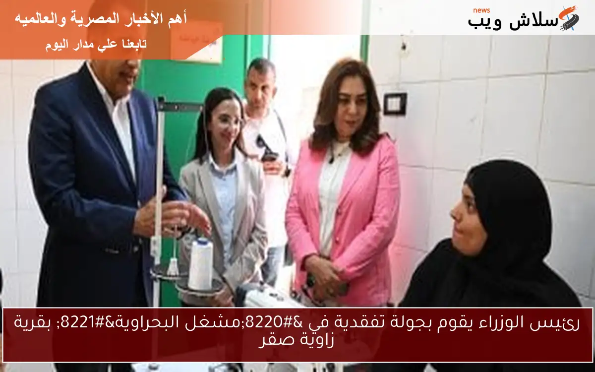 رئيس الوزراء يقوم بجولة تفقدية في "مشغل البحراوية" بقرية زاوية صقر 2 رئيس الوزراء يقوم بجولة تفقدية في “مشغل البحراوية” بقرية زاوية صقر